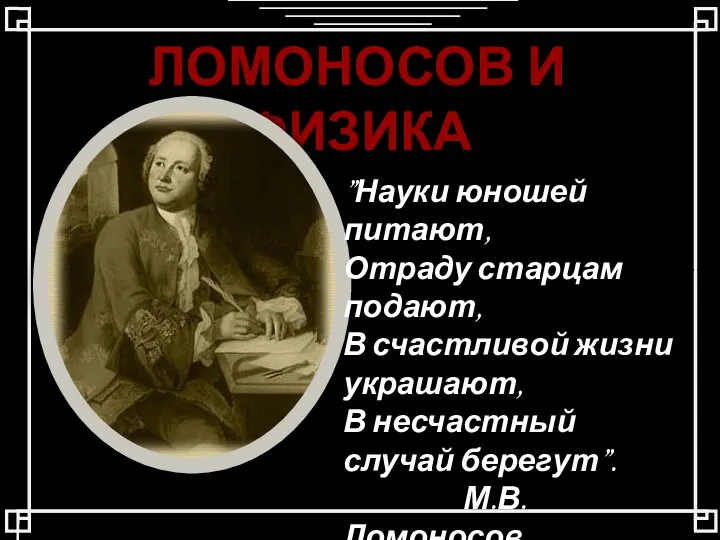 ЛОМОНОСОВ И ФИЗИКА ”Науки юношей питают, Отраду старцам подают, В счастливой жизни