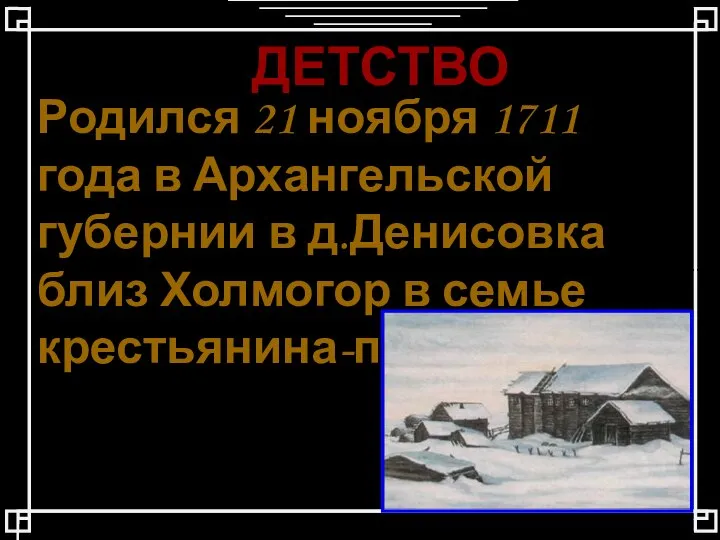 ДЕТСТВО Родился 21 ноября 1711 года в Архангельской губернии в д.Денисовка близ Холмогор в семье крестьянина-помора.