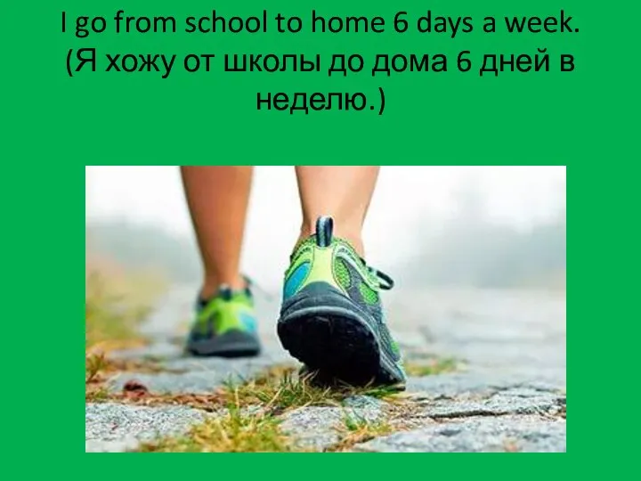 I go from school to home 6 days a week. (Я хожу