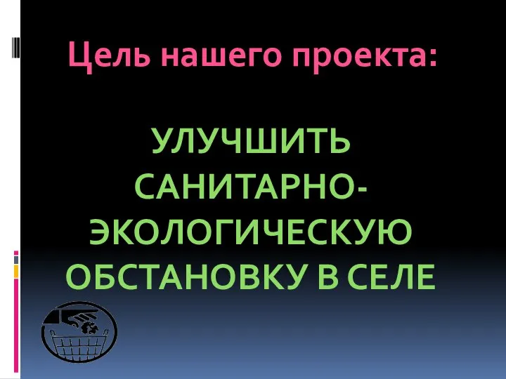 Цель нашего проекта: УЛУЧШИТЬ САНИТАРНО-ЭКОЛОГИЧЕСКУЮ ОБСТАНОВКУ В СЕЛЕ