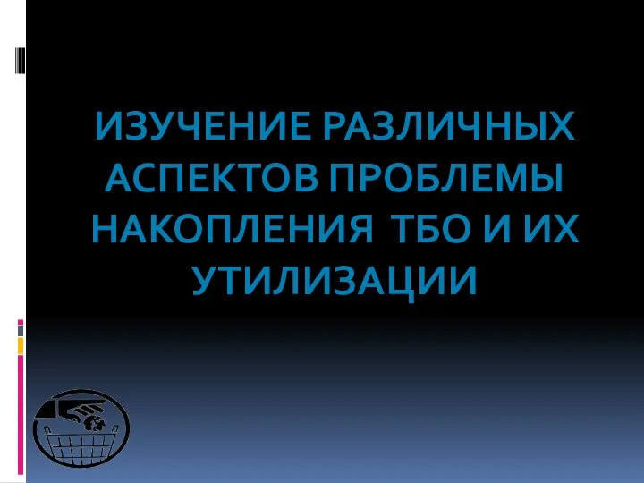 ИЗУЧЕНИЕ РАЗЛИЧНЫХ АСПЕКТОВ ПРОБЛЕМЫ НАКОПЛЕНИЯ ТБО И ИХ УТИЛИЗАЦИИ