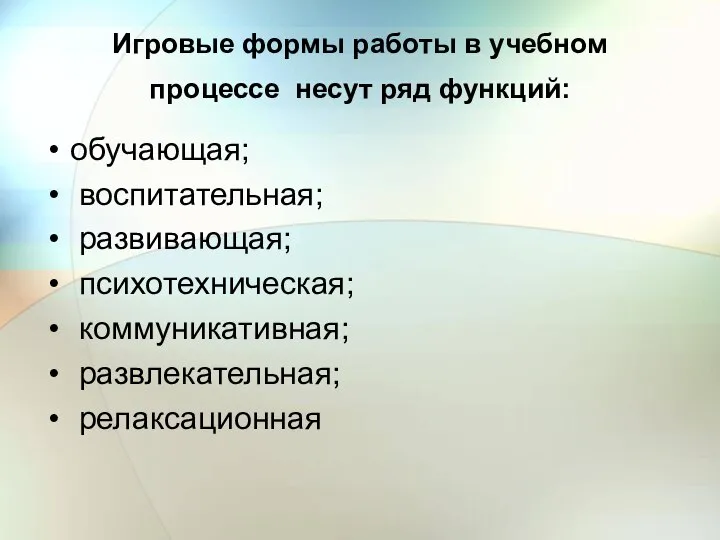 Игровые формы работы в учебном процессе несут ряд функций: обучающая; воспитательная; развивающая; психотехническая; коммуникативная; развлекательная; релаксационная