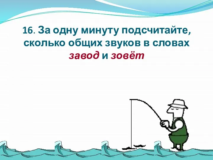 16. За одну минуту подсчитайте, сколько общих звуков в словах завод и зовёт