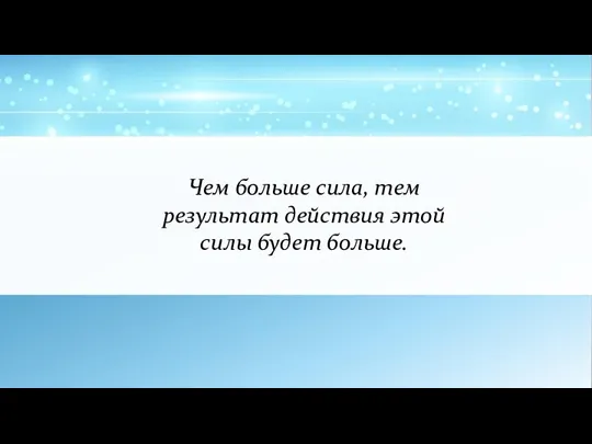 Чем больше сила, тем результат действия этой силы будет больше.