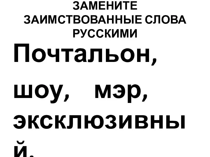 ЗАМЕНИТЕ ЗАИМСТВОВАННЫЕ СЛОВА РУССКИМИ Почтальон, шоу, мэр, эксклюзивный.