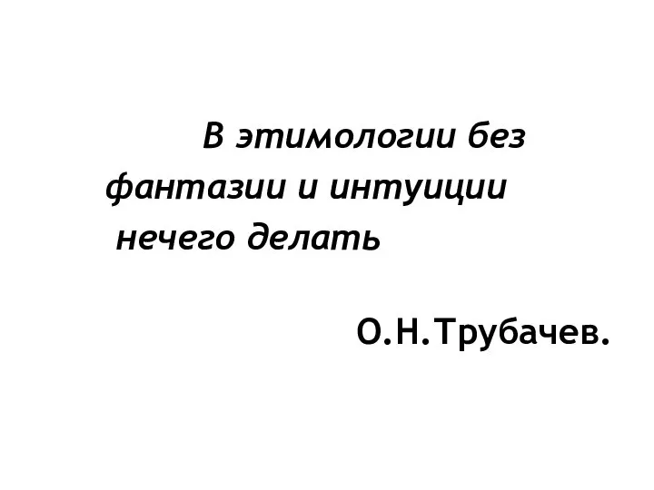 В этимологии без фантазии и интуиции нечего делать О.Н.Трубачев.