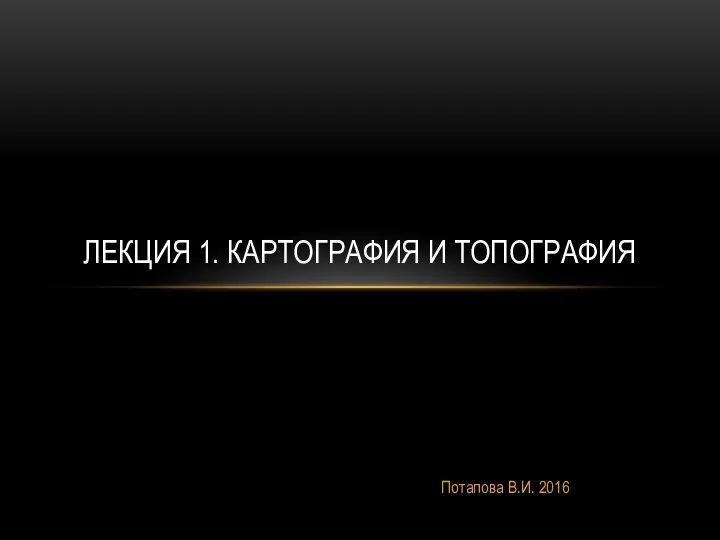 Потапова В.И. 2016 ЛЕКЦИЯ 1. КАРТОГРАФИЯ И ТОПОГРАФИЯ