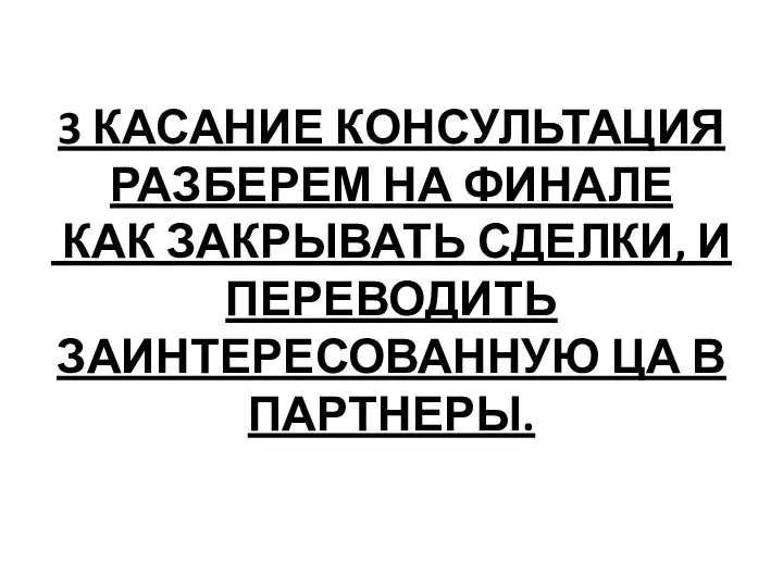 3 КАСАНИЕ КОНСУЛЬТАЦИЯ РАЗБЕРЕМ НА ФИНАЛЕ КАК ЗАКРЫВАТЬ СДЕЛКИ, И ПЕРЕВОДИТЬ ЗАИНТЕРЕСОВАННУЮ ЦА В ПАРТНЕРЫ.