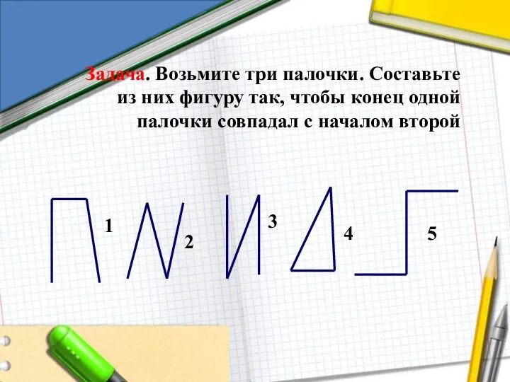 Задача. Возьмите три палочки. Составьте из них фигуру так, чтобы конец одной