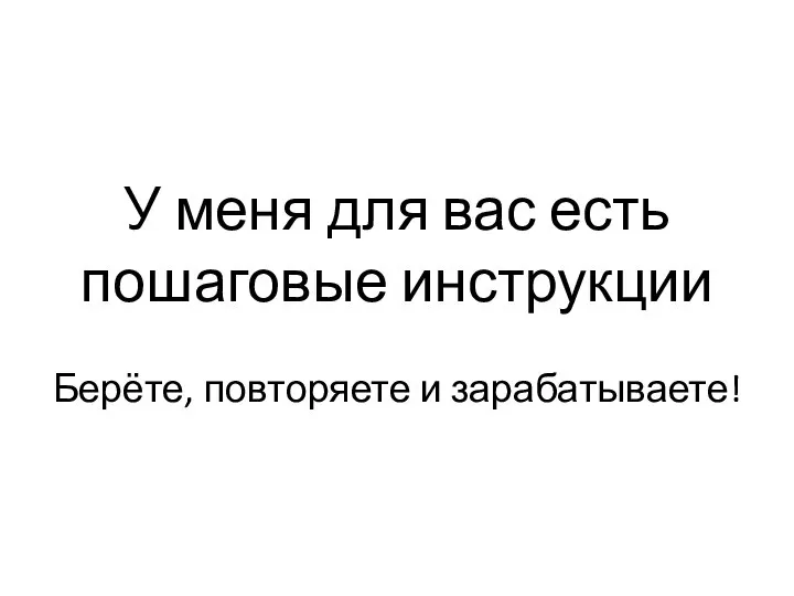 У меня для вас есть пошаговые инструкции Берёте, повторяете и зарабатываете!