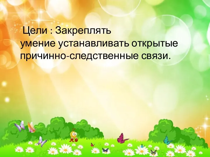 Цели : Закреплять умение устанавливать открытые причинно-следственные связи.