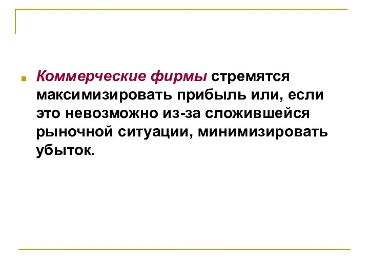 Коммерческие фирмы стремятся максимизировать прибыль или, если это невозможно из-за сложившейся рыночной ситуации, минимизировать убыток.