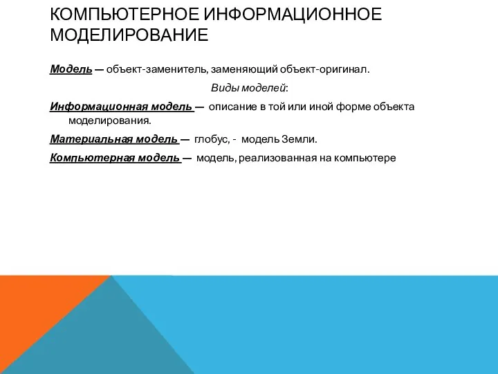 КОМПЬЮТЕРНОЕ ИНФОРМАЦИОННОЕ МОДЕЛИРОВАНИЕ Модель — объект-заменитель, заменяющий объект-оригинал. Виды моделей: Информационная модель