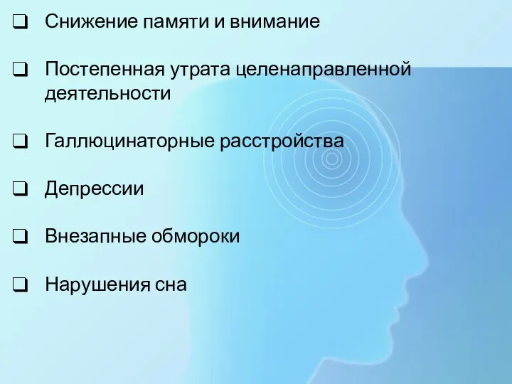 Снижение памяти и внимание Постепенная утрата целенаправленной деятельности Галлюцинаторные расстройства Депрессии Внезапные обмороки Нарушения сна