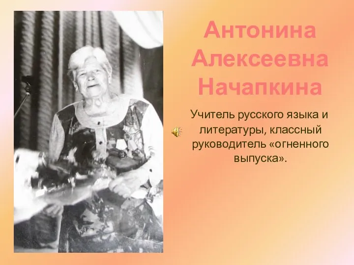 Антонина Алексеевна Начапкина Учитель русского языка и литературы, классный руководитель «огненного выпуска».