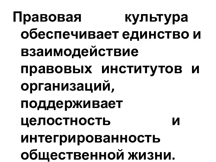 Правовая культура обеспечивает единство и взаимодействие правовых институтов и организаций, поддерживает целостность и интегрированность общественной жизни.