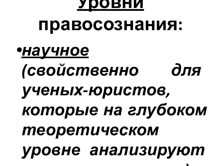 Уровни правосознания: научное (свойственно для ученых-юристов, которые на глубоком теоретическом уровне анализируют и развивают право).