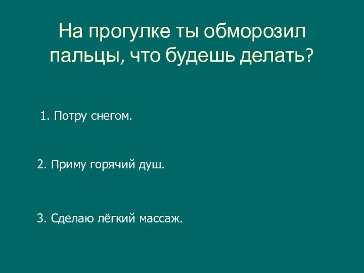 На прогулке ты обморозил пальцы, что будешь делать? 1. Потру снегом. 2.