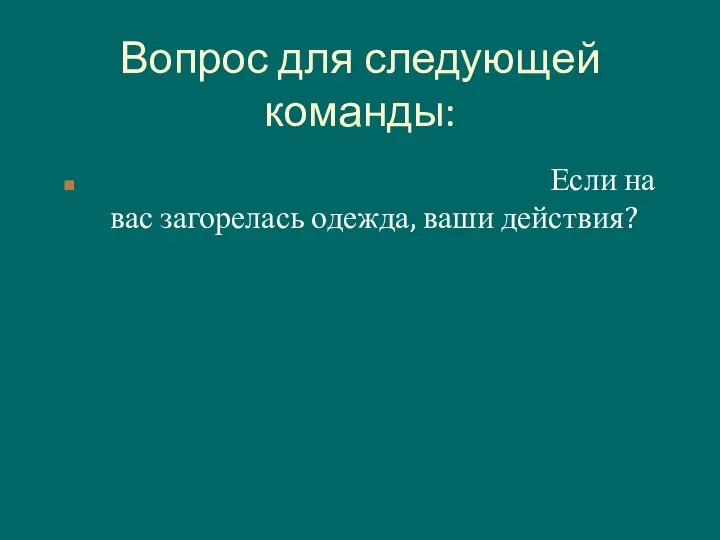 Вопрос для следующей команды: Если на вас загорелась одежда, ваши действия?