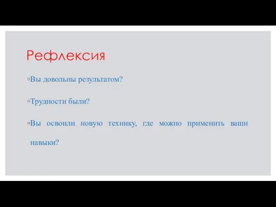 Рефлексия Вы довольны результатом? Трудности были? Вы освоили новую технику, где можно применить ваши навыки?