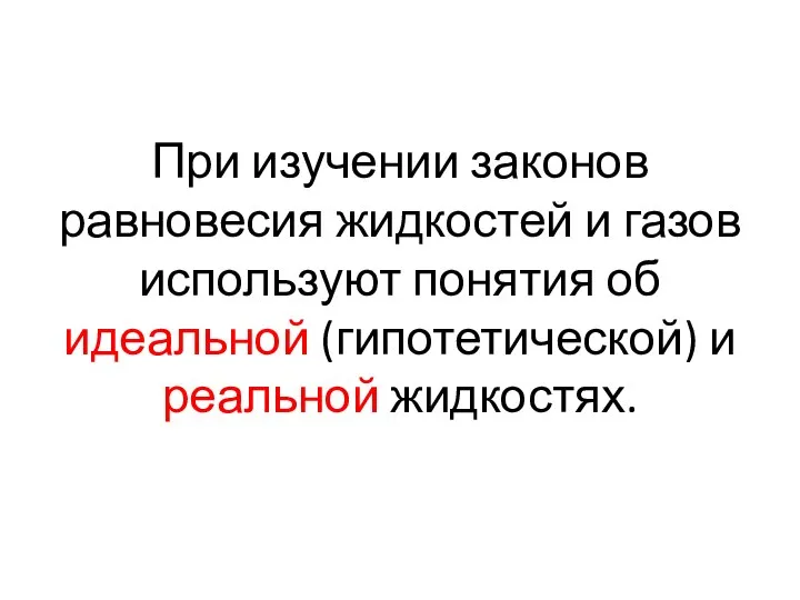 При изучении законов равновесия жидкостей и газов используют понятия об идеальной (гипотетической) и реальной жидкостях.