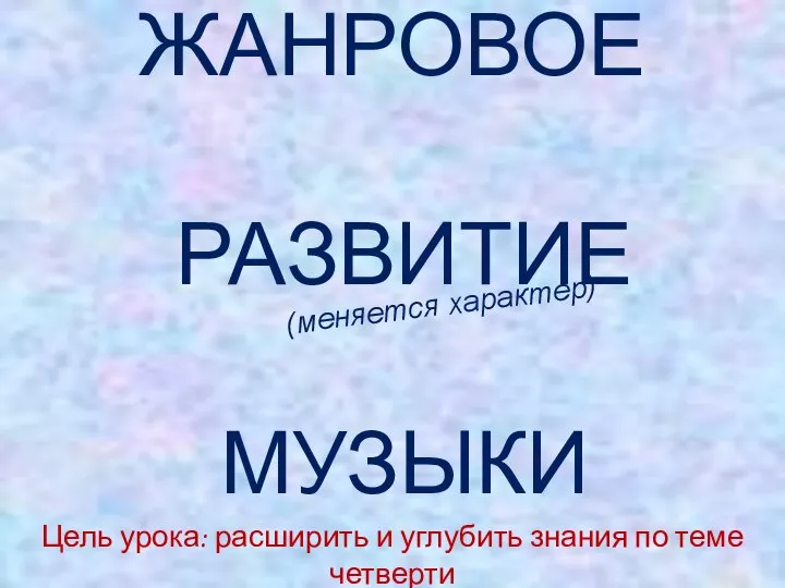 ЖАНРОВОЕ РАЗВИТИЕ МУЗЫКИ (меняется характер) Цель урока: расширить и углубить знания по