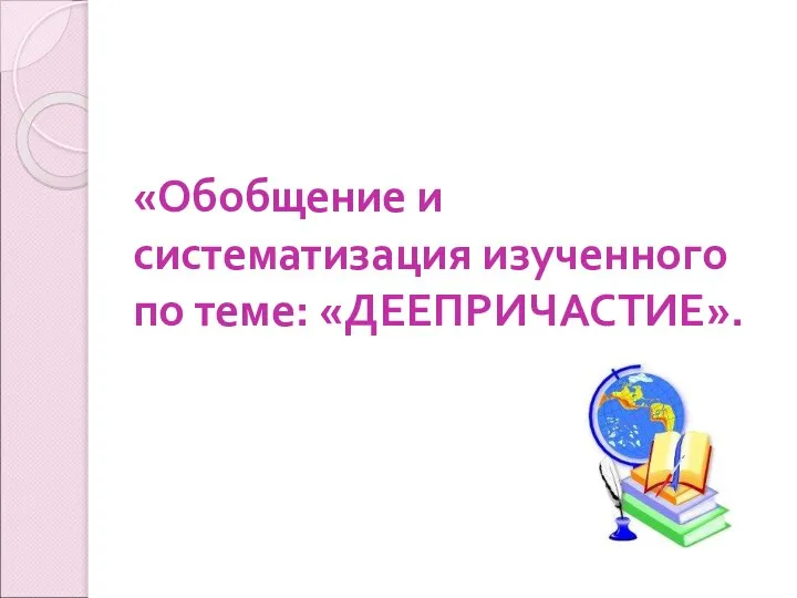 «Обобщение и систематизация изученного по теме: «ДЕЕПРИЧАСТИЕ».