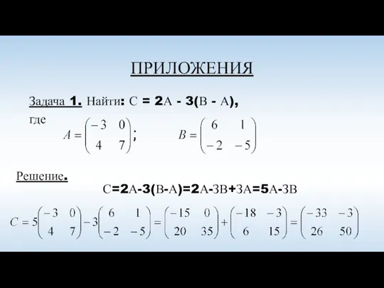 ПРИЛОЖЕНИЯ Решение. Задача 1. Найти: С = 2А - 3(В - А), где С=2А-3(В-А)=2А-ЗВ+ЗА=5А-ЗВ