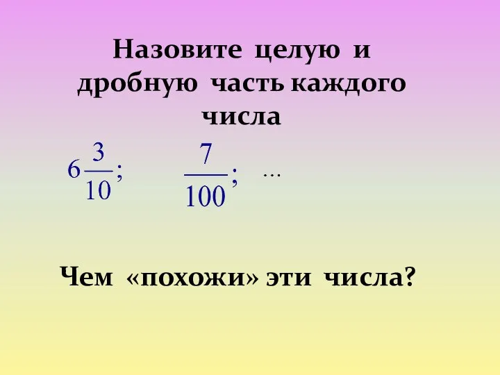 Назовите целую и дробную часть каждого числа Чем «похожи» эти числа?