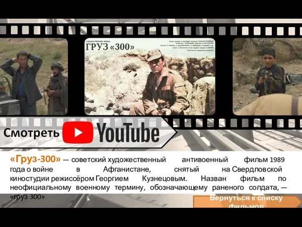 «Груз-300» — советский художественный антивоенный фильм 1989 года о войне в Афганистане,