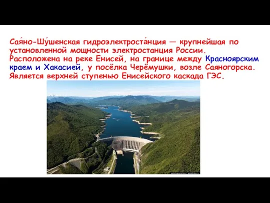 Сая́но-Шу́шенская гидроэлектроста́нция — крупнейшая по установленной мощности электростанция России. Расположена на реке
