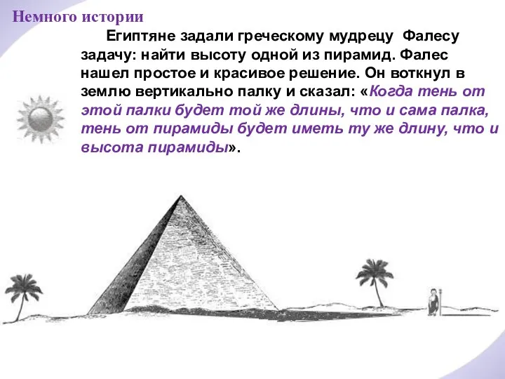 Немного истории Египтяне задали греческому мудрецу Фалесу задачу: найти высоту одной из