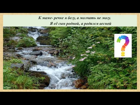 К маме- речке я бегу, а молчать не могу. Я её сын родной, а родился весной