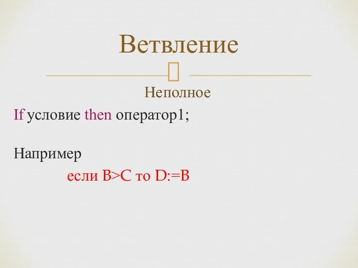 Неполное If условие then оператор1; Например если B>C то D:=B Ветвление