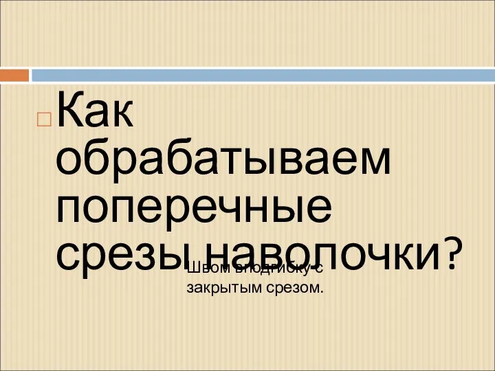 Как обрабатываем поперечные срезы наволочки? Швом вподгибку с закрытым срезом.