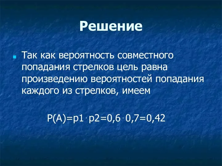 Решение Так как вероятность совместного попадания стрелков цель равна произведению вероятностей попадания