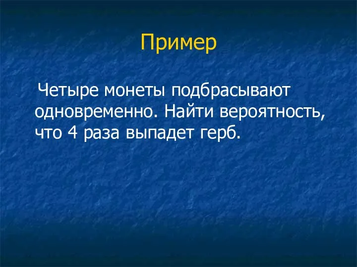 Пример Четыре монеты подбрасывают одновременно. Найти вероятность, что 4 раза выпадет герб.