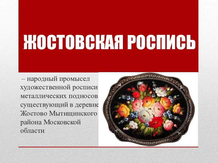 – народный промысел художественной росписи металлических подносов, существующий в деревне Жостово Мытищинского