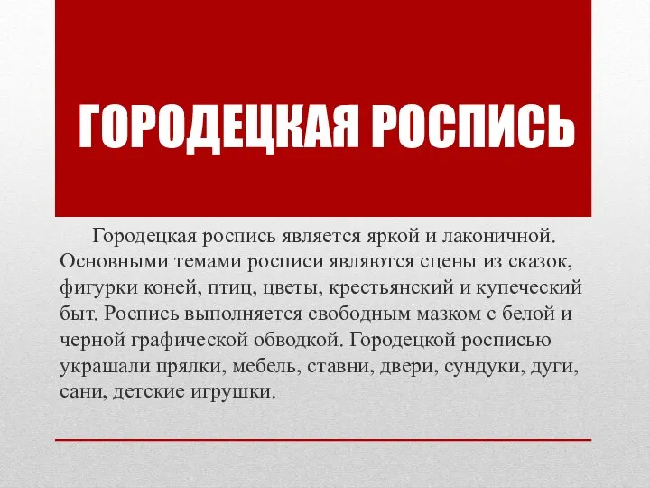 Городецкая роспись является яркой и лаконичной. Основными темами росписи являются сцены из