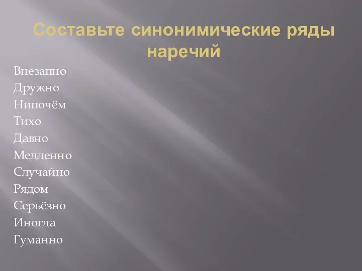 Составьте синонимические ряды наречий Внезапно Дружно Нипочём Тихо Давно Медленно Случайно Рядом Серьёзно Иногда Гуманно