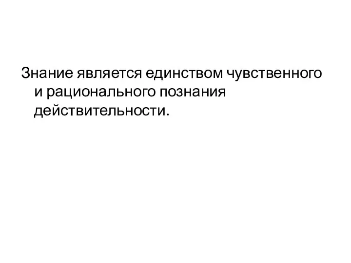 Знание является единством чувственного и рационального познания действительности.