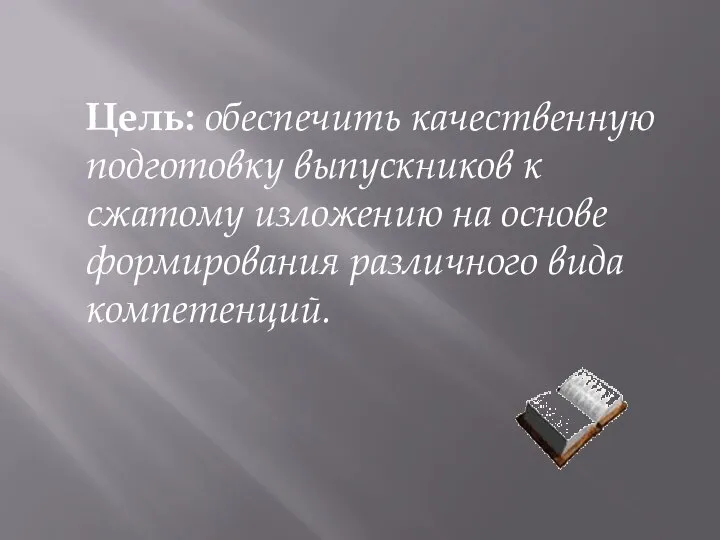 Цель: обеспечить качественную подготовку выпускников к сжатому изложению на основе формирования различного вида компетенций.