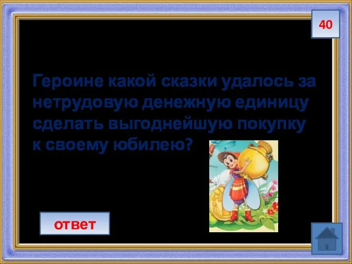 40 Героине какой сказки удалось за нетрудовую денежную единицу сделать выгоднейшую покупку к своему юбилею? ответ