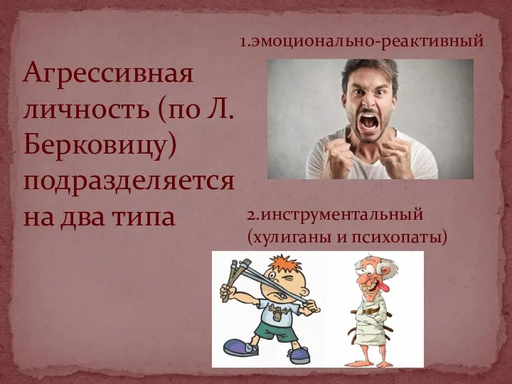 1.эмоционально-реактивный Агрессивная личность (по Л. Берковицу) подразделяется на два типа 2.инструментальный (хулиганы и психопаты)
