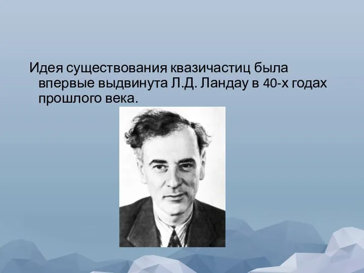 Идея существования квазичастиц была впервые выдвинута Л.Д. Ландау в 40-х годах прошлого века.