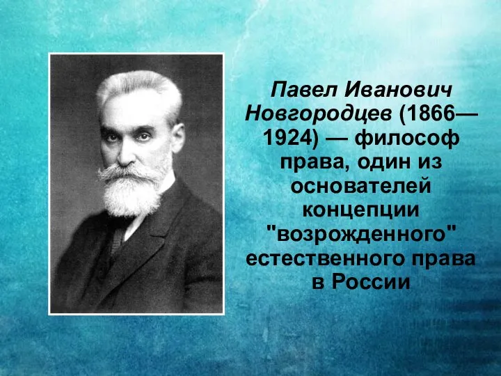 Павел Иванович Новгородцев (1866—1924) — философ права, один из основателей концепции "возрожденного" естественного права в России