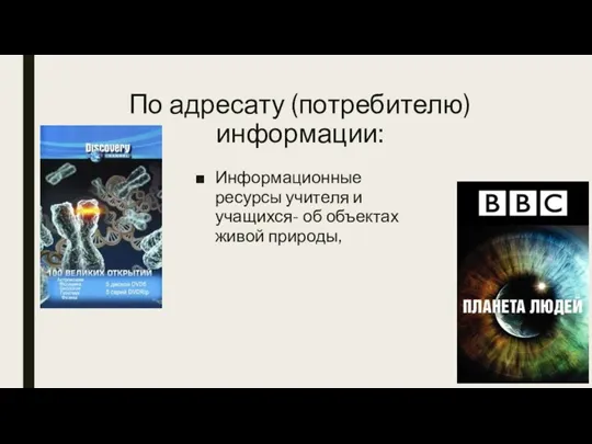 По адресату (потребителю) информации: Информационные ресурсы учителя и учащихся- об объектах живой природы,