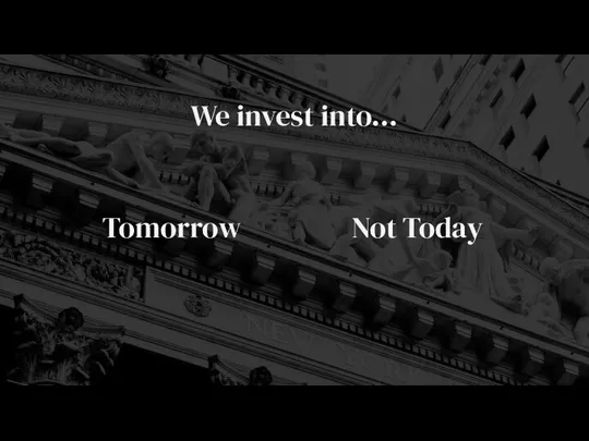 We invest into… Tomorrow Not Today