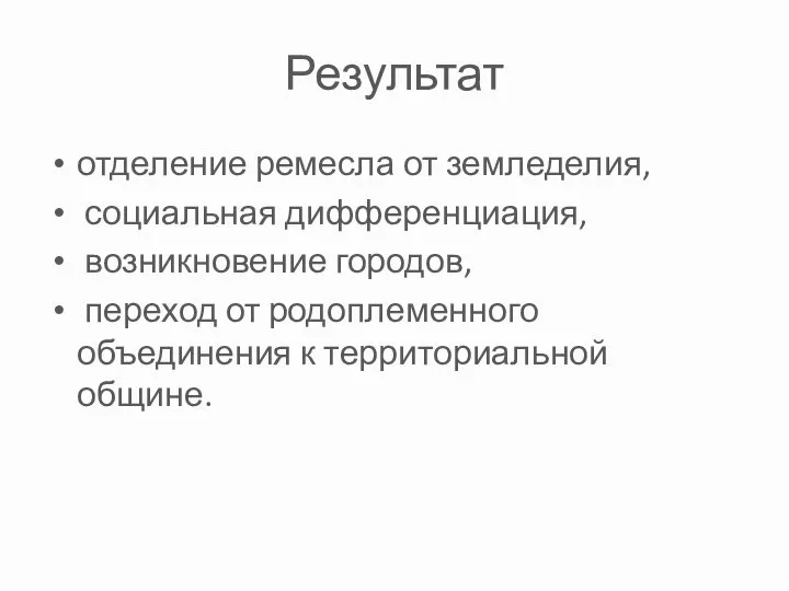 Результат отделение ремесла от земледелия, социальная дифференциация, возникновение городов, переход от родоплеменного объединения к территориальной общине.