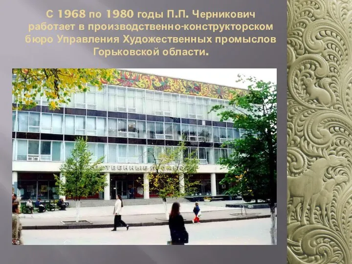 С 1968 по 1980 годы П.П. Черникович работает в производственно-конструкторском бюро Управления Художественных промыслов Горьковской области.